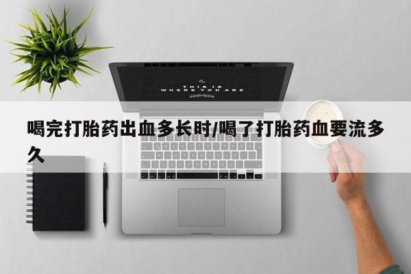 打胎药在线购买全国包邮喝完打胎药出血多长时/喝了打胎药血要流多久