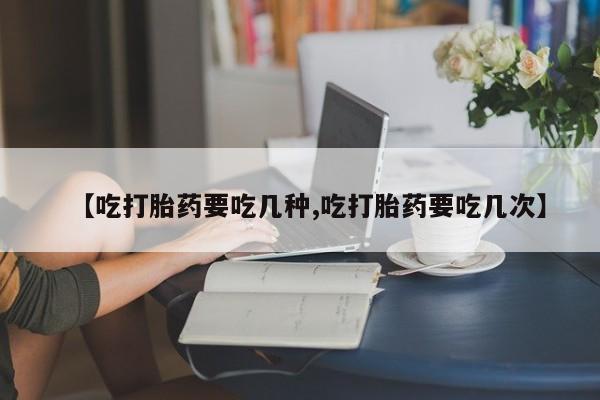 打胎药在线购买全国包邮【吃打胎药要吃几种,吃打胎药要吃几次】