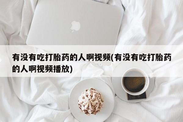 打胎药在线购买全国包邮有没有吃打胎药的人啊视频(有没有吃打胎药的人啊视频播放)
