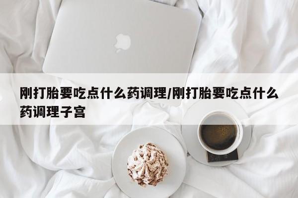 打胎药在线购买全国包邮刚打胎要吃点什么药调理/刚打胎要吃点什么药调理子宫