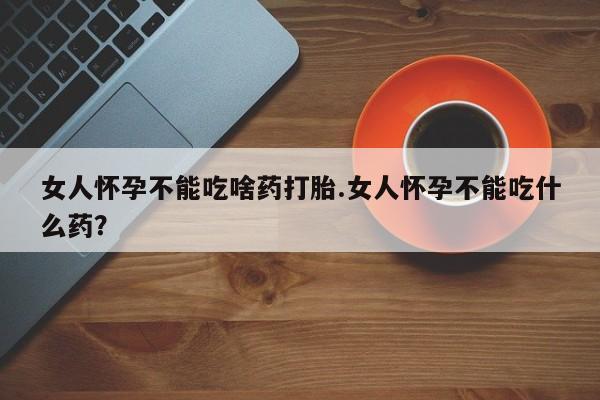 打胎药在线购买全国包邮女人怀孕不能吃啥药打胎.女人怀孕不能吃什么药？