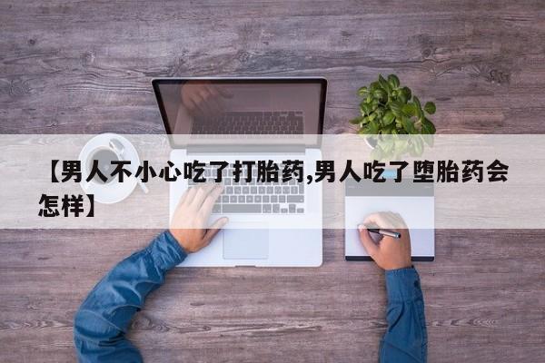 打胎药在线购买全国包邮【男人不小心吃了打胎药,男人吃了堕胎药会怎样】