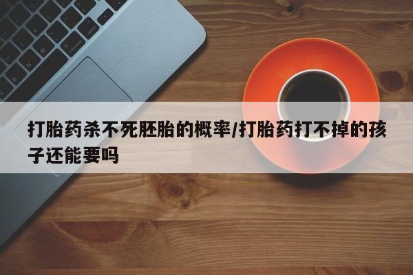 打胎药在线购买全国包邮打胎药杀不死胚胎的概率/打胎药打不掉的孩子还能要吗