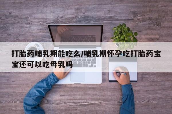 打胎药在线购买全国包邮打胎药哺乳期能吃么/哺乳期怀孕吃打胎药宝宝还可以吃母乳吗