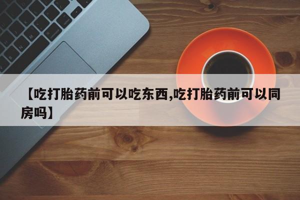打胎药在线购买全国包邮【吃打胎药前可以吃东西,吃打胎药前可以同房吗】