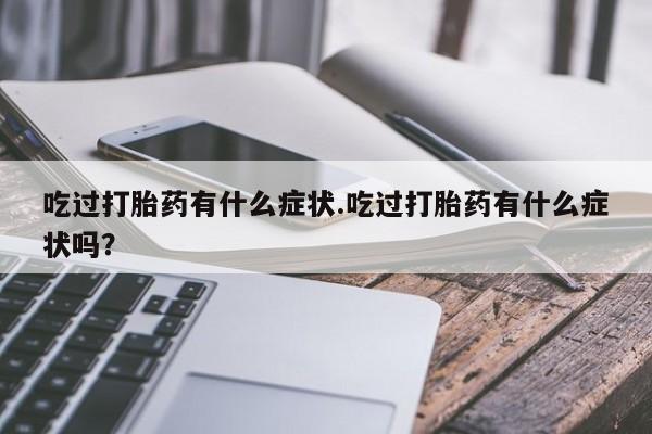 打胎药在线购买全国包邮吃过打胎药有什么症状.吃过打胎药有什么症状吗？