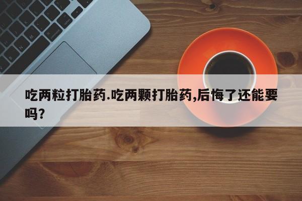 打胎药在线购买全国包邮吃两粒打胎药.吃两颗打胎药,后悔了还能要吗？