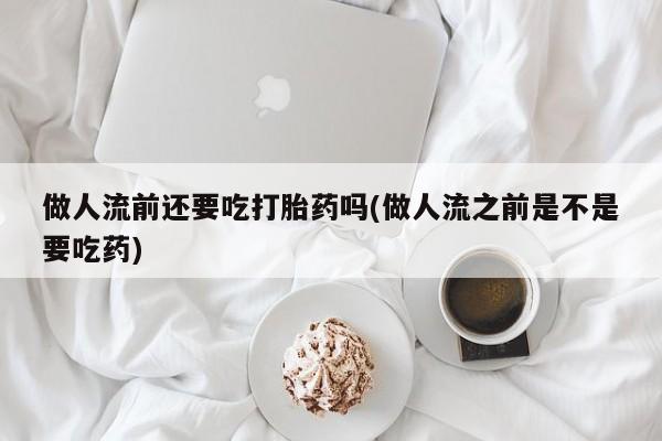 打胎药在线购买全国包邮做人流前还要吃打胎药吗(做人流之前是不是要吃药)