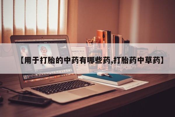 打胎药在线购买全国包邮【用于打胎的中药有哪些药,打胎药中草药】