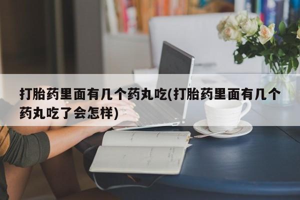 打胎药在线购买全国包邮打胎药里面有几个药丸吃(打胎药里面有几个药丸吃了会怎样)
