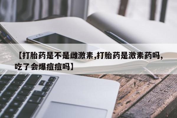 打胎药在线购买全国包邮【打胎药是不是雌激素,打胎药是激素药吗,吃了会爆痘痘吗】