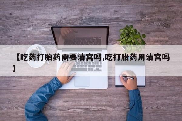 打胎药在线购买全国包邮【吃药打胎药需要清宫吗,吃打胎药用清宫吗】