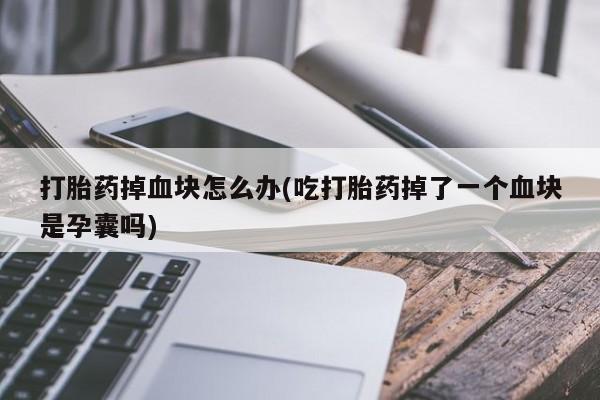 打胎药在线购买全国包邮打胎药掉血块怎么办(吃打胎药掉了一个血块是孕囊吗)