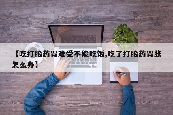 打胎药在线购买全国包邮【吃打胎药胃难受不能吃饭,吃了打胎药胃胀怎么办】