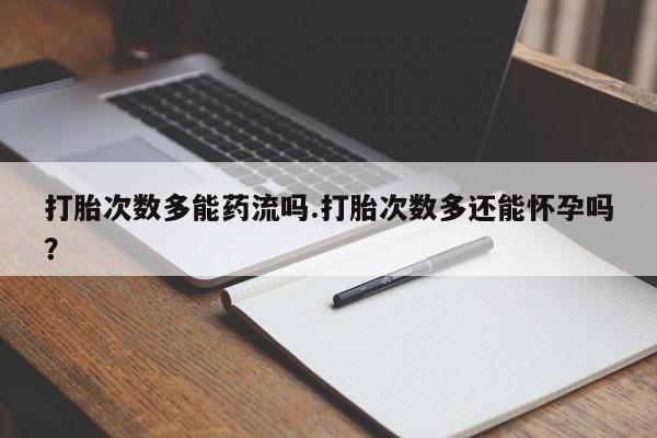 打胎药在线购买全国包邮打胎次数多能药流吗.打胎次数多还能怀孕吗？
