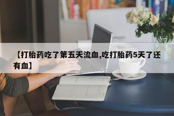 打胎药在线购买全国包邮【打胎药吃了第五天流血,吃打胎药5天了还有血】