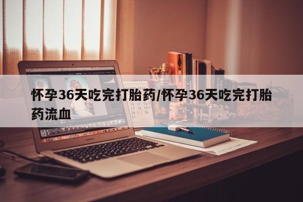 打胎药在线购买全国包邮怀孕36天吃完打胎药/怀孕36天吃完打胎药流血