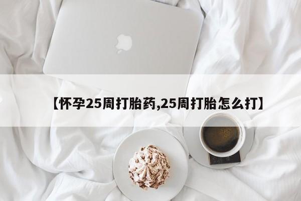 打胎药在线购买全国包邮【怀孕25周打胎药,25周打胎怎么打】