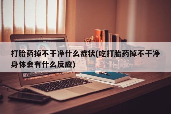 打胎药在线购买全国包邮打胎药掉不干净什么症状(吃打胎药掉不干净身体会有什么反应)