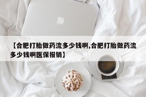 打胎药在线购买全国包邮【合肥打胎做药流多少钱啊,合肥打胎做药流多少钱啊医保报销】
