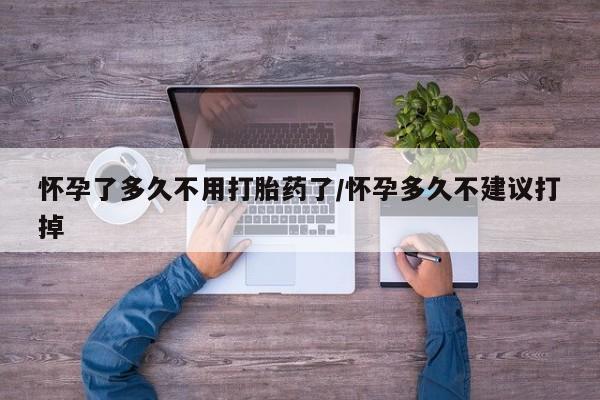打胎药在线购买全国包邮怀孕了多久不用打胎药了/怀孕多久不建议打掉