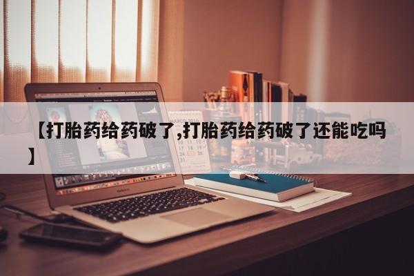 打胎药在线购买全国包邮【打胎药给药破了,打胎药给药破了还能吃吗】