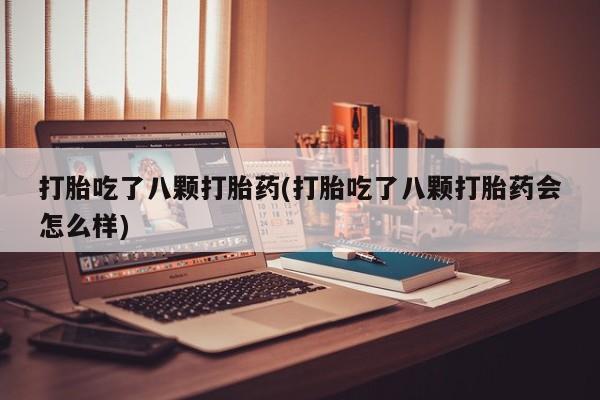 打胎药在线购买全国包邮打胎吃了八颗打胎药(打胎吃了八颗打胎药会怎么样)