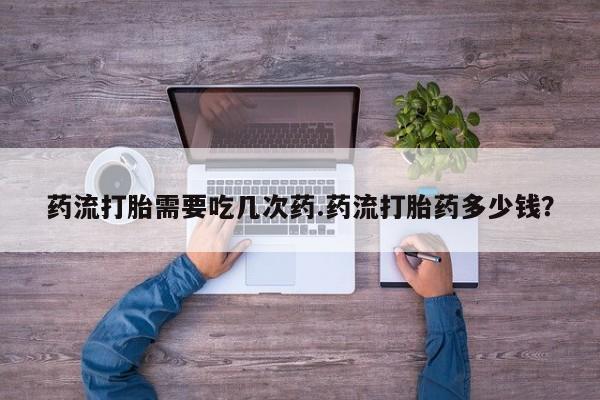 打胎药在线购买全国包邮药流打胎需要吃几次药.药流打胎药多少钱？