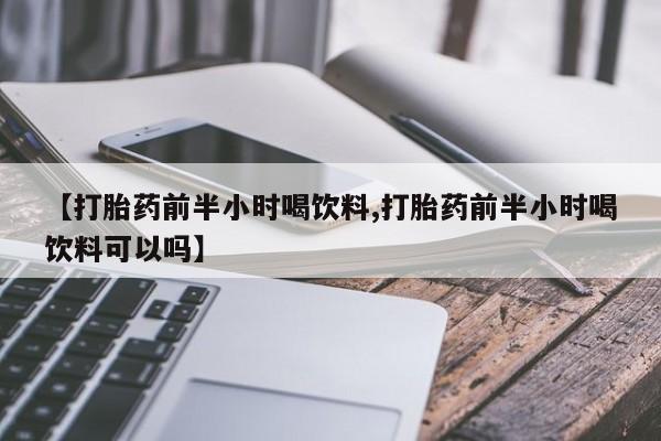 打胎药在线购买全国包邮【打胎药前半小时喝饮料,打胎药前半小时喝饮料可以吗】