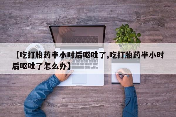 打胎药在线购买全国包邮【吃打胎药半小时后呕吐了,吃打胎药半小时后呕吐了怎么办】