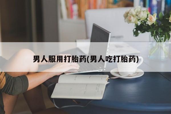 打胎药在线购买全国包邮男人服用打胎药(男人吃打胎药)