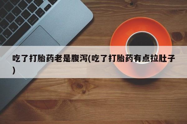 打胎药在线购买全国包邮吃了打胎药老是腹泻(吃了打胎药有点拉肚子)