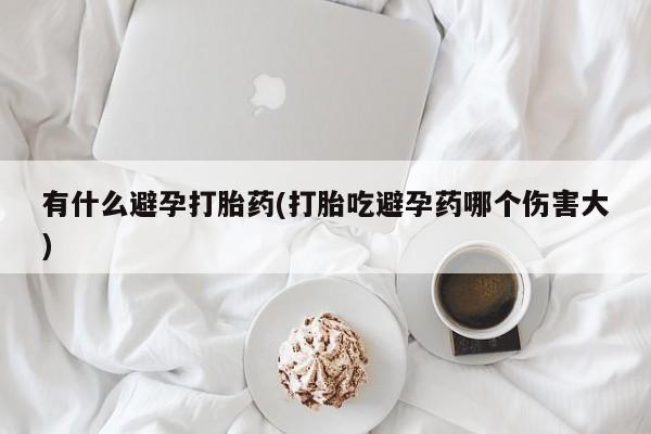 打胎药在线购买全国包邮有什么避孕打胎药(打胎吃避孕药哪个伤害大)