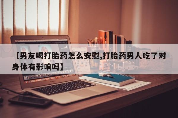 打胎药在线购买全国包邮【男友喝打胎药怎么安慰,打胎药男人吃了对身体有影响吗】