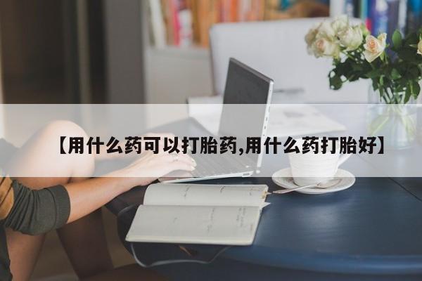 打胎药在线购买全国包邮【用什么药可以打胎药,用什么药打胎好】