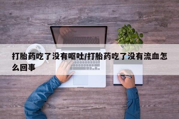 打胎药在线购买全国包邮打胎药吃了没有呕吐/打胎药吃了没有流血怎么回事