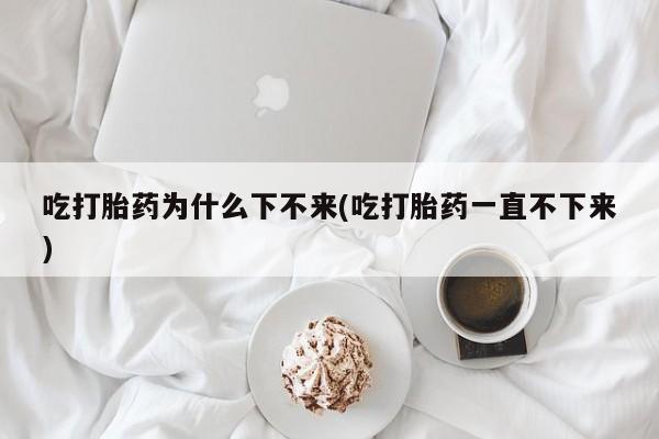 打胎药在线购买全国包邮吃打胎药为什么下不来(吃打胎药一直不下来)