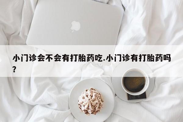 打胎药在线购买全国包邮小门诊会不会有打胎药吃.小门诊有打胎药吗？