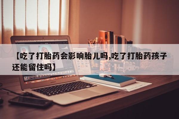 打胎药在线购买全国包邮【吃了打胎药会影响胎儿吗,吃了打胎药孩子还能留住吗】