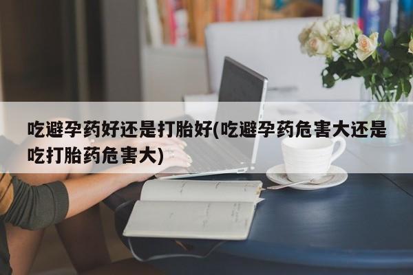 打胎药在线购买全国包邮吃避孕药好还是打胎好(吃避孕药危害大还是吃打胎药危害大)