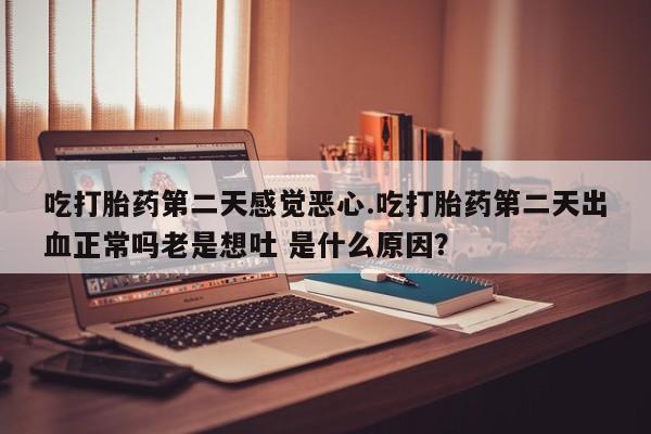 打胎药在线购买全国包邮吃打胎药第二天感觉恶心.吃打胎药第二天出血正常吗老是想吐 是什么原因？