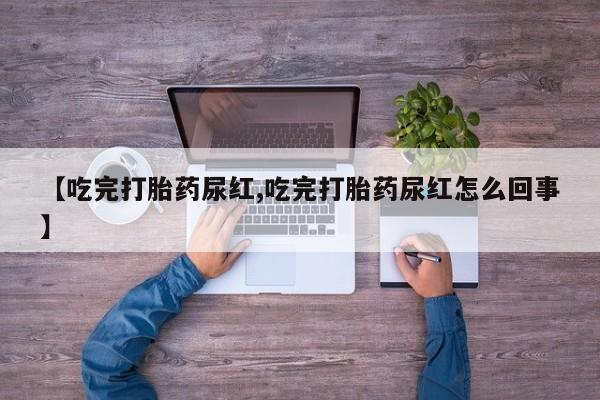 打胎药在线购买全国包邮【吃完打胎药尿红,吃完打胎药尿红怎么回事】