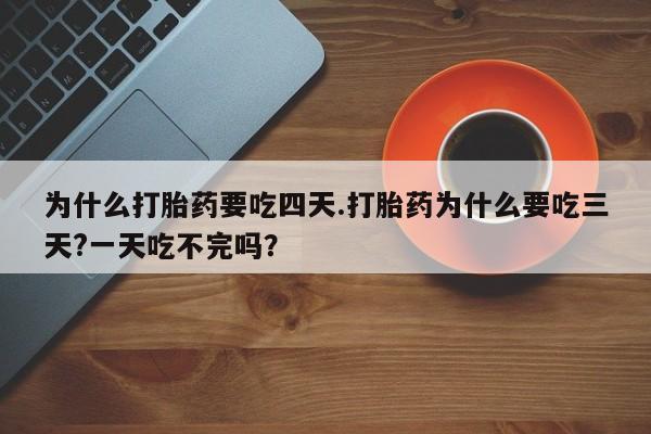 打胎药在线购买全国包邮为什么打胎药要吃四天.打胎药为什么要吃三天?一天吃不完吗？