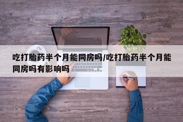 打胎药在线购买全国包邮吃打胎药半个月能同房吗/吃打胎药半个月能同房吗有影响吗