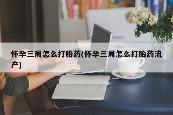 打胎药在线购买全国包邮怀孕三周怎么打胎药(怀孕三周怎么打胎药流产)