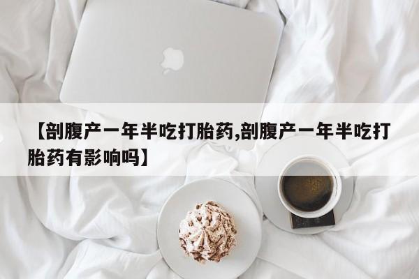 打胎药在线购买全国包邮【剖腹产一年半吃打胎药,剖腹产一年半吃打胎药有影响吗】