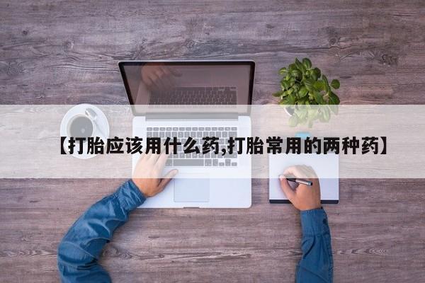 打胎药在线购买全国包邮【打胎应该用什么药,打胎常用的两种药】