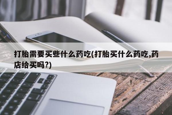 打胎药在线购买全国包邮打胎需要买些什么药吃(打胎买什么药吃,药店给买吗?)