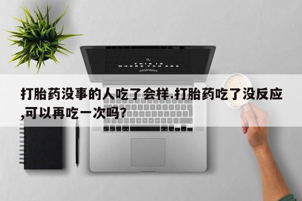 打胎药在线购买全国包邮打胎药没事的人吃了会样.打胎药吃了没反应,可以再吃一次吗？