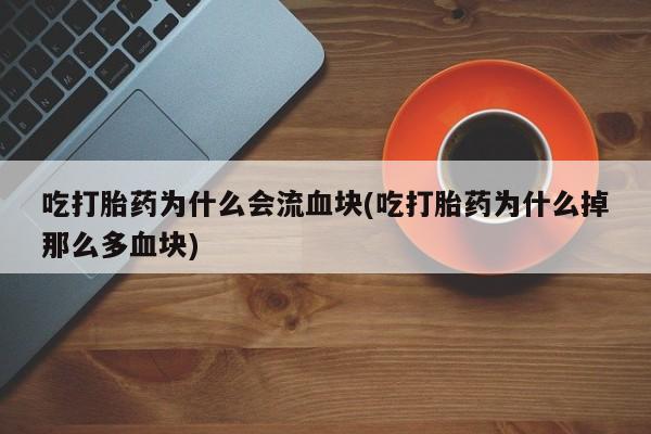 打胎药在线购买全国包邮吃打胎药为什么会流血块(吃打胎药为什么掉那么多血块)